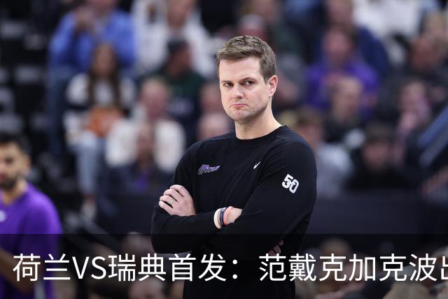 荷兰VS瑞典首发：范戴克加克波出战 伊萨克配约克雷斯